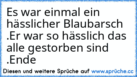 Es war einmal ein hässlicher Blaubarsch .
Er war so hässlich das alle gestorben sind .
Ende