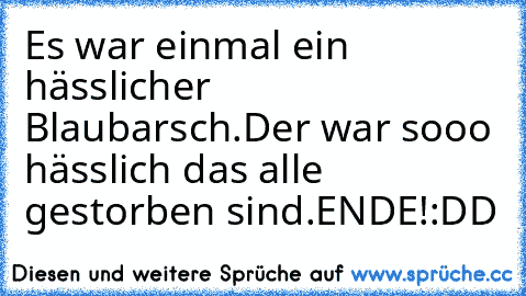 Es war einmal ein hässlicher Blaubarsch.
Der war sooo hässlich das alle gestorben sind.
ENDE!
:DD