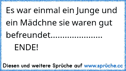 Es war einmal ein Junge und ein Mädchne sie waren gut befreundet......................
             ENDE!