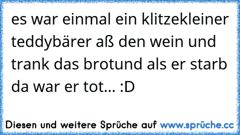 es war einmal ein klitzekleiner teddybär
er aß den wein und trank das brot
und als er starb da war er tot... :D