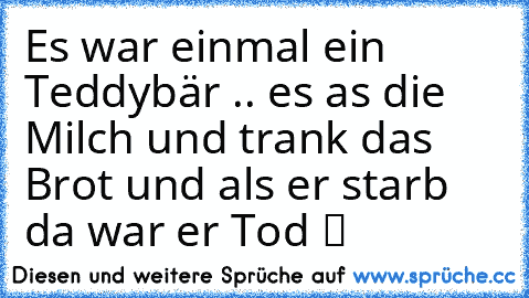 Es war einmal ein Teddybär .. es as die Milch und trank das Brot und als er starb da war er Tod ツ