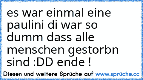 es war einmal eine paulini di war so dumm dass alle menschen gestorbn sind :DD ende !