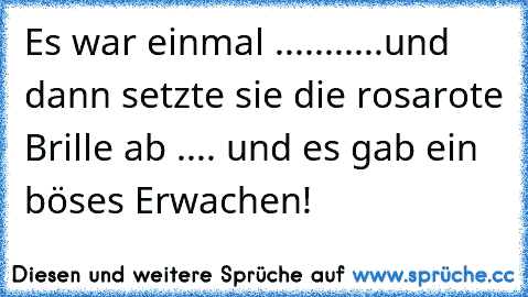 Es war einmal ...........und dann setzte sie die rosarote Brille ab .... und es gab ein böses Erwachen!