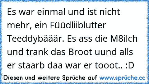 Es war einmal und ist nicht mehr, ein Füüdliiblutter Teeddybääär. Es ass die M8ilch und trank das Broot uund alls er staarb daa war er tooot.. :D