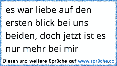 es war liebe auf den ersten blick bei uns beiden, doch jetzt ist es nur mehr bei mir