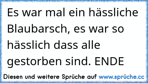 Es war mal ein hässliche Blaubarsch, es war so hässlich dass alle gestorben sind. ENDE