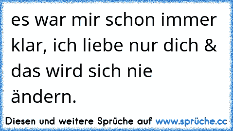 es war mir schon immer klar, ich liebe nur dich & das wird sich nie ändern.