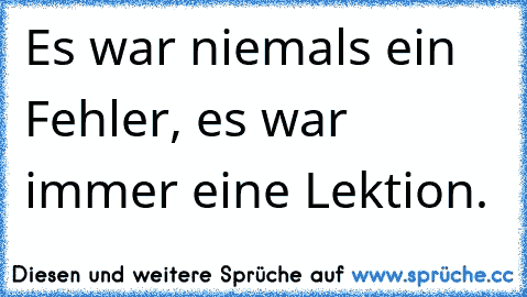 Es war niemals ein Fehler, es war immer eine Lektion.