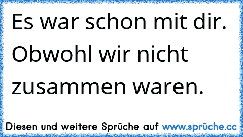 Es war schon mit dir. Obwohl wir nicht zusammen waren. 