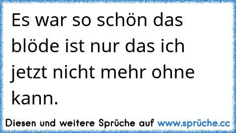 Es war so schön das blöde ist nur das ich jetzt nicht mehr ohne kann.