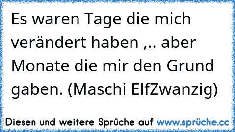 Es waren Tage die mich verändert haben ,.. aber Monate die mir den Grund gaben. (Maschi ElfZwanzig)