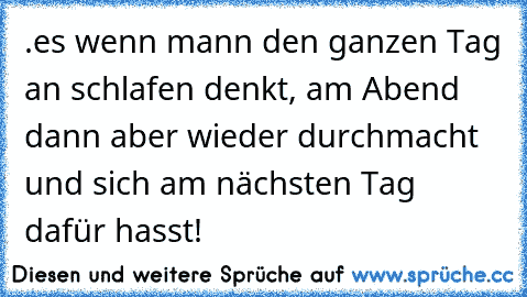 .es wenn mann den ganzen Tag an schlafen denkt, am Abend dann aber wieder durchmacht und sich am nächsten Tag dafür hasst!