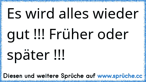 Es wird alles wieder gut !!! Früher oder später !!!