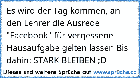 Es wird der Tag kommen, an den Lehrer die Ausrede "Facebook" für vergessene Hausaufgabe gelten lassen ♥
Bis dahin: STARK BLEIBEN ;D