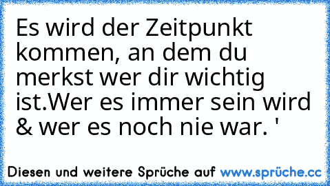 Es wird der Zeitpunkt kommen, an dem du merkst wer dir wichtig ist.
Wer es immer sein wird & wer es noch nie war. ♥'