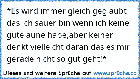 *Es wird immer gleich geglaubt das ich sauer bin wenn ich keine gutelaune habe,aber keiner denkt vielleicht daran das es mir gerade nicht so gut geht!*