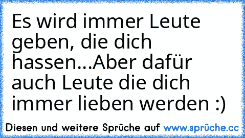 Es wird immer Leute geben, die dich hassen...
Aber dafür auch Leute die dich immer lieben werden :)