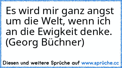 Es wird mir ganz angst um die Welt, wenn ich an die Ewigkeit denke. (Georg Büchner)