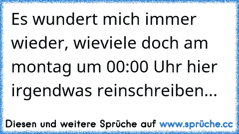 Es wundert mich immer wieder, wieviele doch am montag um 00:00 Uhr hier irgendwas reinschreiben...