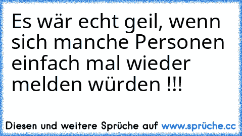 Es wär echt geil, wenn sich manche Personen einfach mal wieder melden würden !!!