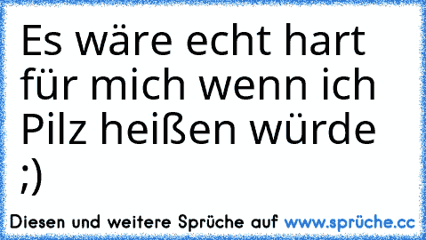 Es wäre echt hart für mich wenn ich Pilz heißen würde ;)