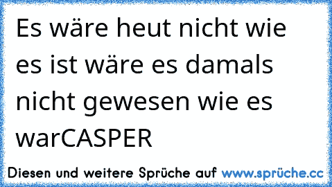 Es wäre heut nicht wie es ist wäre es damals nicht gewesen wie es war
CASPER