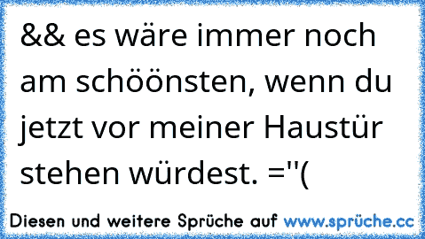 && es wäre immer noch am schöönsten, wenn du jetzt vor meiner Haustür stehen würdest. =''(