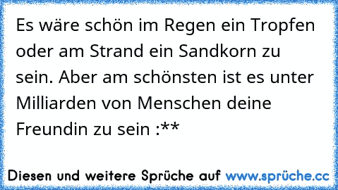 Es wäre schön im Regen ein Tropfen oder am Strand ein Sandkorn zu sein. Aber am schönsten ist es unter Milliarden von Menschen deine Freundin zu sein :**