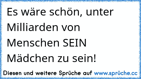 Es wäre schön, unter Milliarden von Menschen SEIN Mädchen zu sein! ♥