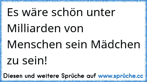 Es wäre schön unter Milliarden von Menschen sein Mädchen zu sein!