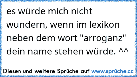 es würde mich nicht wundern, wenn im lexikon neben dem wort "arroganz" dein name stehen würde. ^^