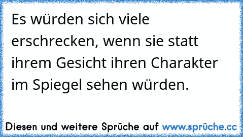 Es würden sich viele erschrecken, wenn sie statt ihrem Gesicht ihren Charakter im Spiegel sehen würden.