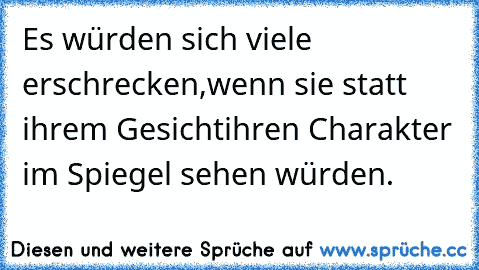 Es würden sich viele erschrecken,
wenn sie statt ihrem Gesicht
ihren Charakter im Spiegel sehen würden.