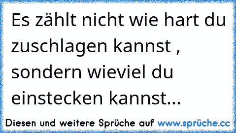 Es zählt nicht wie hart du zuschlagen kannst , sondern wieviel du einstecken kannst...