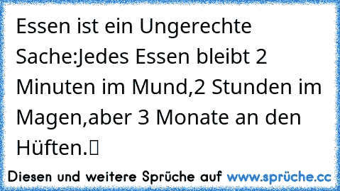 Essen ist ein Ungerechte Sache:
Jedes Essen bleibt 2 Minuten im Mund,
2 Stunden im Magen,
aber 3 Monate an den Hüften.“