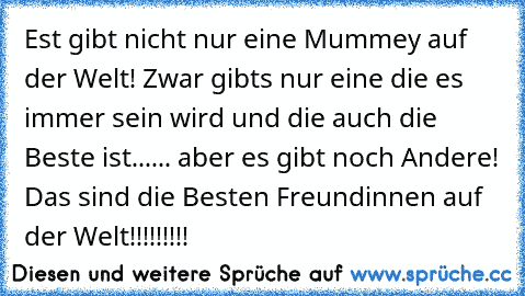 Est gibt nicht nur eine Mummey auf der Welt! Zwar gibts nur eine die es immer sein wird und die auch die Beste ist...... aber es gibt noch Andere! Das sind die Besten Freundinnen auf der Welt!!!!!!!!!