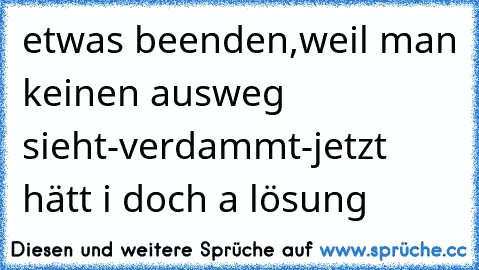 etwas beenden,weil man keinen ausweg sieht-verdammt-jetzt hätt i doch a lösung