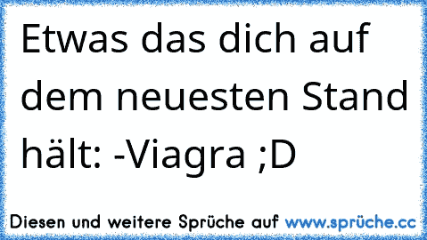 Etwas das dich auf dem neuesten Stand hält: -Viagra ;D