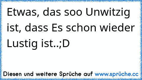 Etwas, das soo Unwitzig ist, dass Es schon wieder Lustig ist..;D