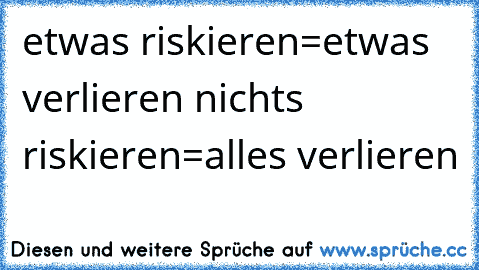 etwas riskieren=etwas verlieren 
nichts riskieren=alles verlieren