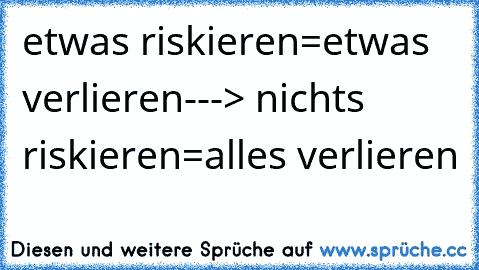 etwas riskieren=etwas verlieren---> nichts riskieren=alles verlieren