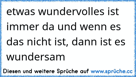 etwas wundervolles ist immer da und wenn es das nicht ist, dann ist es wundersam