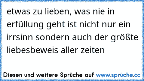 etwas zu lieben, was nie in erfüllung geht ist nicht nur ein irrsinn sondern auch der größte liebesbeweis aller zeiten  ♥