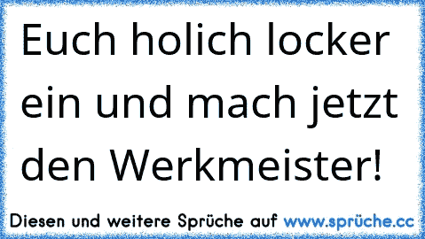 Euch hol´ich locker ein und mach jetzt den Werkmeister!