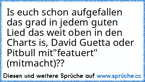 Is euch schon aufgefallen das grad in jedem guten Lied das weit oben in den Charts is, David Guetta oder Pitbull mit"featuert" (mitmacht)??