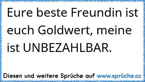 Eure beste Freundin ist euch Goldwert, meine ist UNBEZAHLBAR.♥