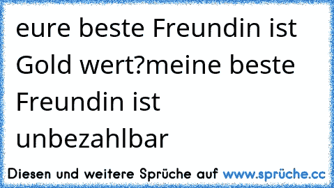 eure beste Freundin ist Gold wert?
meine beste Freundin ist unbezahlbar ♥