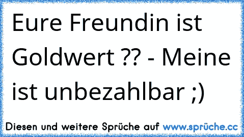 Eure Freundin ist Goldwert ?? - Meine ist unbezahlbar ;) ♥♥♥