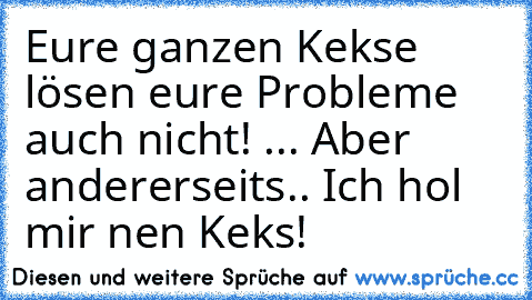 Eure ganzen Kekse lösen eure Probleme auch nicht! ... Aber andererseits.. Ich hol mir nen Keks!