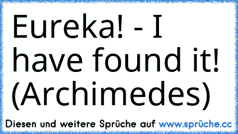 Eureka! - I have found it! (Archimedes)